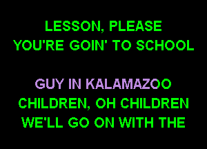 LESSON, PLEASE
YOU'RE GOIN' TO SCHOOL

GUY IN KALAMAZOO
CHILDREN, OH CHILDREN
WE'LL GO ON WITH THE