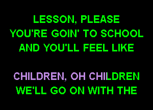 LESSON, PLEASE
YOU'RE GOIN' TO SCHOOL
AND YOU'LL FEEL LIKE

CHILDREN, OH CHILDREN
WE'LL GO ON WITH THE