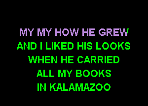 MY MY HOW HE GREW
AND I LIKED HIS LOOKS
WHEN HE CARRIED
ALL MY BOOKS
IN KALAMAZOO