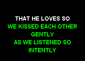 THAT HE LOVES SO
WE KISSED EACH OTHER
GENTLY
AS WE LISTENED SO
INTENTLY