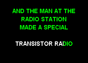 AND THE MAN AT THE
RADIO STATION
MADE A SPECIAL

TRANSISTOR RADIO