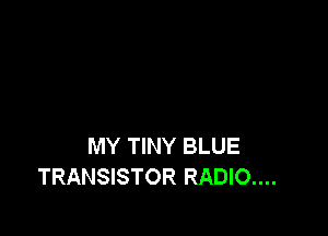 MY TINY BLUE
TRANSISTOR RADIO....