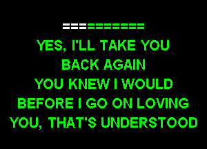 YES, I'LL TAKE YOU
BACK AGAIN
YOU KNEW I WOULD
BEFORE I GO ON LOVING
YOU, THAT'S UNDERSTOOD