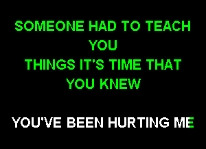 SOMEONE HAD TO TEACH
YOU
THINGS IT'S TIME THAT
YOU KNEW

YOU'VE BEEN HURTING ME