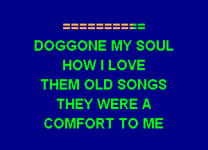 DOGGONE MY SOUL
HOW I LOVE
THEM OLD SONGS
THEY WERE A

COMFORT TO ME I