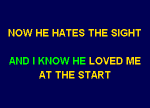 NOW HE HATES THE SIGHT

AND I KNOW HE LOVED ME
AT THE START