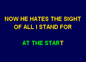 NOW HE HATES THE SIGHT
OF ALL I STAND FOR

AT THE START