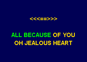 ( zz

ALL BECAUSE OF YOU
OH JEALOUS HEART