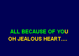 ALL BECAUSE OF YOU
OH JEALOUS HEART....