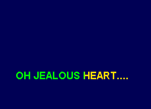 0H JEALOUS HEART....