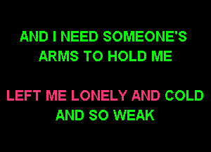 AND I NEED SOMEONE'S
ARMS TO HOLD ME

LEFT ME LONELY AND COLD
AND SO WEAK