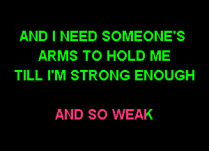 AND I NEED SOMEONE'S
ARMS TO HOLD ME
TILL I'M STRONG ENOUGH

AND SO WEAK