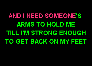 AND I NEED SOMEONE'S
ARMS TO HOLD ME
TILL I'M STRONG ENOUGH
TO GET BACK ON MY FEET