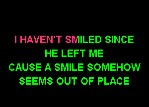 I HAVEN'T SMILED SINCE
HE LEFT ME
CAUSE A SMILE SOMEHOW
SEEMS OUT OF PLACE