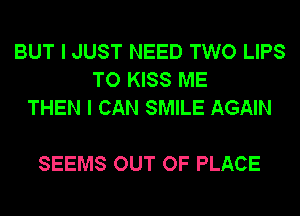 BUT I JUST NEED TWO LIPS
TO KISS ME
THEN I CAN SMILE AGAIN

SEEMS OUT OF PLACE