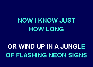 NOW I KNOW JUST
HOW LONG

OR WIND UP IN A JUNGLE
0F FLASHING NEON SIGNS