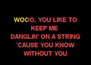 W000, YOU LIKE TO
KEEP ME

DANGLIN' ON A STRING
'CAUSE YOU KNOW
WITHOUT YOU