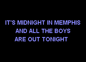 IT'S MIDNIGHT IN MEMPHIS
AND ALL THE BOYS

ARE OUT TONIGHT