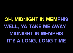 OH, MIDNIGHT IN MEMPHIS
WELL, YA TAKE ME AWAY
MIDNIGHT IN MEMPHIS
IT'S A LONG, LONG TIME