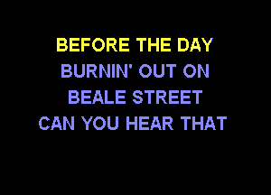 BEFORE THE DAY
BURNIN' OUT ON
BEALE STREET
CAN YOU HEAR THAT

g