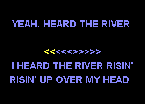 YEAH, HEARD THE RIVER

I HEARD THE RIVER RISIN'
RISIN' UP OVER MY HEAD