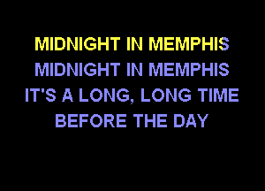 MIDNIGHT IN MEMPHIS
MIDNIGHT IN MEMPHIS
IT'S A LONG, LONG TIME
BEFORE THE DAY
