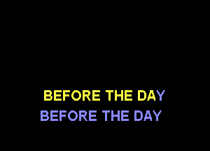 BEFORE THE DAY
BEFORE THE DAY