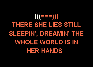 ((an
THERE SHE LIES STILL
SLEEPIN', DREAMIN' THE
WHOLE WORLD IS IN

HER HANDS