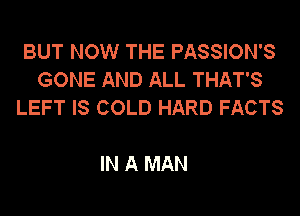 BUT NOW THE PASSION'S
GONE AND ALL THAT'S
LEFT IS COLD HARD FACTS

IN A MAN