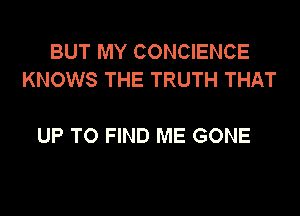 BUT MY CONCIENCE
KNOWS THE TRUTH THAT

UP TO FIND ME GONE