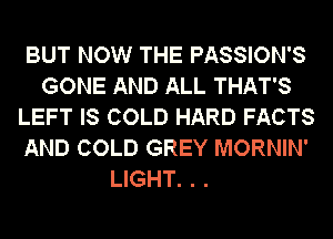 BUT NOW THE PASSION'S
GONE AND ALL THAT'S
LEFT IS COLD HARD FACTS
AND COLD GREY MORNIN'

LIGHT. . .