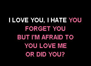 I LOVE YOU, I HATE YOU
FORGET YOU

BUT I'M AFRAID TO
YOU LOVE ME
OR DID YOU?