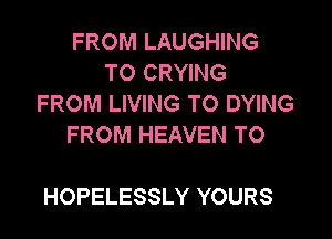 FROM LAUGHING
TO CRYING
FROM LIVING TO DYING
FROM HEAVEN TO

HOPELESSLY YOURS