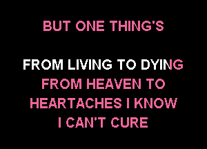 BUT ONE THING'S

FROM LIVING TO DYING

FROM HEAVEN TO
HEARTACHES I KNOW
I CAN'T CURE