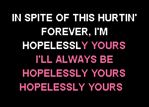IN SPITE OF THIS HURTIN'
FOREVER, I'M
HOPELESSLY YOURS
I'LL ALWAYS BE
HOPELESSLY YOURS

HOPELESSLY YOURS