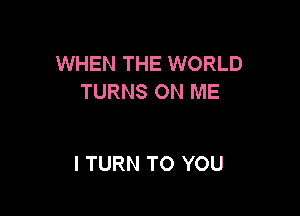 WHEN THE WORLD
TURNS ON ME

I TURN TO YOU