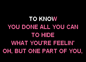 TO KNOW
YOU DONE ALL YOU CAN
TO HIDE
WHAT YOU'RE FEELIN'
OH, BUT ONE PART OF YOU,