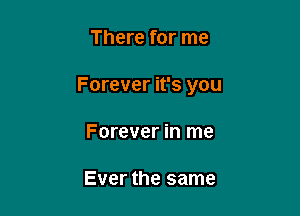 There for me

Forever it's you

Forever in me

Ever the same