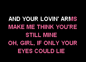 AND YOUR LOVIN' ARMS
MAKE ME THINK YOU'RE
STILL MINE
OH, GIRL, IF ONLY YOUR
EYES COULD LIE