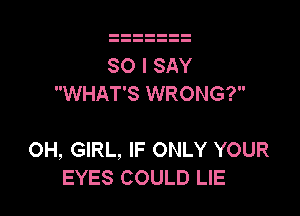 SO I SAY
WHAT'S WRONG?

OH, GIRL, IF ONLY YOUR
EYES COULD LIE