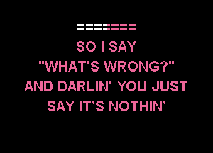 SO I SAY
WHAT'S WRONG?

AND DARLIN' YOU JUST
SAY IT'S NOTHIN'