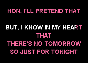 HON, I'LL PRETEND THAT

BUT, I KNOW IN MY HEART
THAT
THERE'S NO TOMORROW
SO JUST FOR TONIGHT