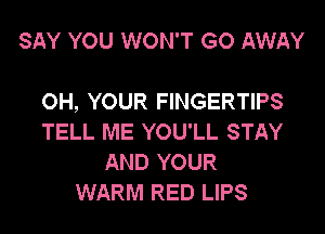 SAY YOU WON'T GO AWAY

OH, YOUR FINGERTIPS
TELL ME YOU'LL STAY
AND YOUR
WARM RED LIPS