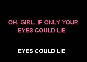 OH, GIRL, IF ONLY YOUR
EYES COULD LIE

EYES COULD LIE