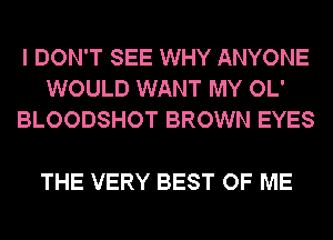 I DON'T SEE WHY ANYONE
WOULD WANT MY OL'
BLOODSHOT BROWN EYES

THE VERY BEST OF ME