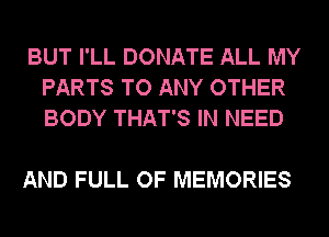 BUT I'LL DONATE ALL MY
PARTS TO ANY OTHER
BODY THAT'S IN NEED

AND FULL OF MEMORIES
