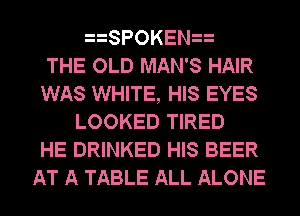 SPOKEN
THE OLD MAN'S HAIR
WAS WHITE, HIS EYES
LOOKED TIRED
HE DRINKED HIS BEER
AT A TABLE ALL ALONE