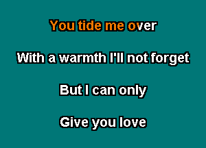 You tide me over

With a warmth I'll not forget

But I can only

Give you love