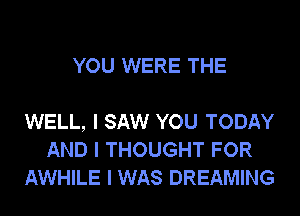 YOU WERE THE

WELL, I SAW YOU TODAY
AND I THOUGHT FOR
AWHILE I WAS DREAMING