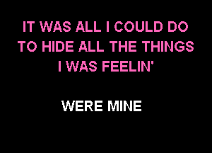 IT WAS ALL I COULD DO
TO HIDE ALL THE THINGS
I WAS FEELIN'

WERE MINE